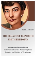 THE LEGACY OF ELIZEBETH SMITH FRIEDMAN: The Extraordinary Life and Achievements of the Pioneering Code Breaker, Astonishing Poet and Mother of Cryptology B0CV3X216T Book Cover