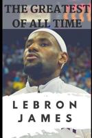 The Greatest of All Time: LeBron James: The Story of How LeBron James Became the Most Dominant Player in the NBA 1717891411 Book Cover