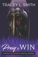 Pray to Win: Prayers for Successful Spiritual Warfare 0578278618 Book Cover