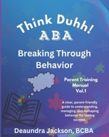 Think Duhh! ABA Breaking Through Behavior Parent Training Manual: A clear, parent-friendly guide to understanding, managing, and reshaping behavior for lasting success. B0GQ2VNCG3 Book Cover