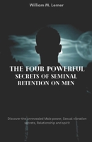 The Four Powerful Secrets of Seminal Retention on MEN: Discover the unrevealed Male power, Sexual vibration secrets, Relationship and spirit B0FHJ4BQ5B Book Cover