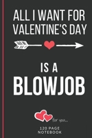 All I Want For Valentine's Day Is A Blowjob: Funny Valentines Day Cards Notebook and Journal to Show Your Love and Humor. ... Surprise Present for Adults of All Ages 6x9 120 Pages 1660743362 Book Cover