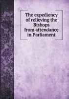 The Expediency of Relieving the Bishops from Attendance in Parliament 5518796625 Book Cover