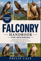 FALCONRY FOR BEGINNERS: The Essential Guide to Raptor Care, Training Techniques, Hunting, Conservation, and Responsible Falconer. B0H6VD9CPM Book Cover