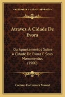 Atravez A Cidade De Evora: Ou Apontamentos Sobre A Cidade De Evora E Seus Monumentos (1900) 1167467264 Book Cover
