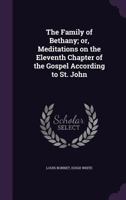 The Family of Bethany, or, Meditations on the Eleventh Chapter of the Gospel According to St. John 1276383541 Book Cover