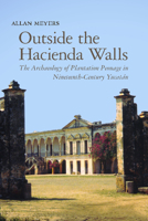 Outside the Hacienda Walls: The Archaeology of Plantation Peonage in Nineteenth-Century Yucatán 0816529949 Book Cover