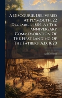 A Discourse, Delivered at Plymouth, 22 December, 1806, at the Anniversary Commemoration of the First Landing of the Fathers, A.D. 1620 1178838498 Book Cover