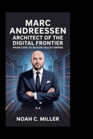 MARC ANDREESSEN: Architect of the Digital Frontier: From Code to Silicon Valley Empire B0FN8CX1R5 Book Cover