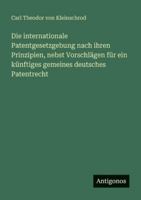 Die internationale Patentgesetzgebung nach ihren Prinzipien, nebst Vorschlägen für ein künftiges gemeines deutsches Patentrecht 3563658986 Book Cover