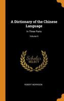 A Dictionary of the Chinese Language: In Three Parts; Volume 6 101845098X Book Cover