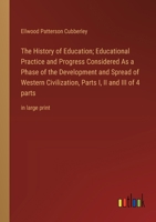 The History of Education; Educational Practice and Progress Considered As a Phase of the Development and Spread of Western Civilization, Parts I, II and III of 4 parts: in large print 3368367307 Book Cover