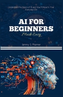AI FOR BEGINNERS MADE EASY: Understand the Basics of AI and How It Impacts Your Everyday Life (AI Tech Guides) B0FCD5XQL1 Book Cover