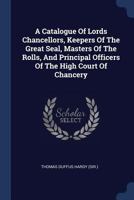 A catalogue of lords chancellors, keepers of the great seal, masters of the rolls, and principal officers of the High Court of Chancery. 1240031645 Book Cover