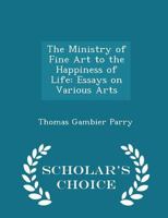 Ministry of Fine Art to the Happiness of Life: Essays on Various Arts 1015032788 Book Cover