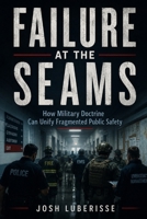 Failure at the Seams: How Military Doctrine Can Unify Fragmented Public Safety B0H5YBKXFX Book Cover