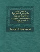 Holy Gospels Translated from the Authorized English Version Into the Iroquois Indian Dialect - Primary Source Edition 1287477763 Book Cover