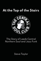At the Top of the Stairs: The Story of Leeds Central, Northern Soul and Jazz Funk 1839755741 Book Cover
