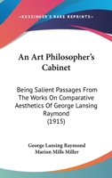 An Art Philosopher's Cabinet: Being Salient Passages from the Works On Comparative Æsthetics of George Lansing Raymond ... 1165314290 Book Cover