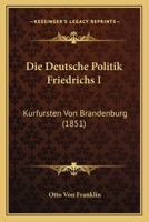 Die Deutsche Politik Friedrichs I: Kurfursten Von Brandenburg (1851) 1145623263 Book Cover