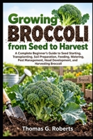 Growing Broccoli, from Seed to Harvest: A Complete Beginner's Guide to Seed Starting, Transplanting, Soil Preparation, Feeding, Watering, Pest Management, Head Development, and Harvesting Broccoli B0HJF67X7G Book Cover