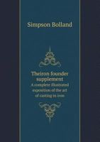 "The Iron Founder" Supplement. A Complete Illustrated Exposition of the Art of Casting in Iron. Also, the Founding of Statues; the Art of Taking Casts, Pattern Modelling; Useful Formulas and Tables 1437138055 Book Cover