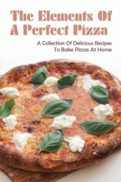 The Elements Of A Perfect Pizza: A Collection Of Delicious Recipes To Bake Pizzas At Home: What Are Good Toppings For Homemade Pizza? B096YHFGN4 Book Cover