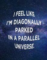 I Feel Like I'm Diagonally Parked in a Parallel Universe: 8.5x11 college ruled notebook: funny gift for unique odd different and otherwise interesting people 107389536X Book Cover