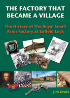 The Factory that Became a Village: The History of the Royal Small Arms Factory at Enfield Lock 0995483442 Book Cover