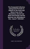 The Unequaled Collection of Engraved Portraits of Officers in the Army and Navy of War of the Revolution, Second War with Great Britain and the Mexican War, Belonging to Hon. James T. Mitchell .. 1355251966 Book Cover