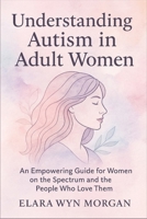 Understanding Autism in Adult Women: An Empowering Guide for Women on the Spectrum and the People Who Love Them B0FKMQ4WC7 Book Cover