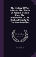 The History of the Policy of the Church of Rome in Ireland from the Introduction of the English Dynasty to the Great Rebellion 134766128X Book Cover