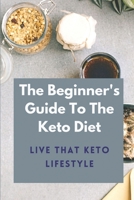 The Beginner's Guide To The Keto Diet: Live That Keto Lifestyle: The Complete Keto Diet B09BF57H4Q Book Cover