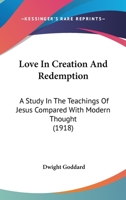 Love in Creation and Redemption: A Study in the Teachings of Jesus Compared with Modern Thought (Classic Reprint) 1164900307 Book Cover