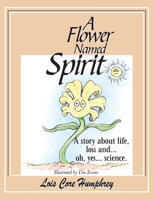 A Flower Named Spirit: A Story About Life, Loss and ...Oh, Yes... Science 1449022057 Book Cover