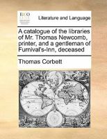 A catalogue of the libraries of Mr. Thomas Newcomb, printer, and a gentleman of Furnival's-Inn, deceased 117143460X Book Cover