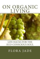 On Organic Living: Life Hacks for the Eco-Conscious Soul 1535276738 Book Cover