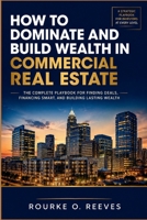 How to Dominate and Build Wealth in Commercial Real Estate: The Complete Playbook for Finding Deals, Financing Smart, and Building Lasting Wealth B0HD92XBKN Book Cover
