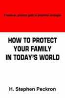 HOW TO PROTECT YOUR FAMILY IN TODAY'S WORLD: A hands-on, practical guide to protection strategies 1418492752 Book Cover