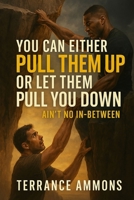 YOU CAN EITHER PULL THEM UP OR LET THEM PULL YOU DOWN. Ain’t No In Between B0FHGBMCKR Book Cover