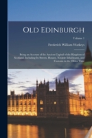 Old Edinburgh: Being an Account of the Ancient Capital of the Kingdom of Scotland, Including Its Streets, Houses, Notable Inhabitants, and Customs in the Olden Time; Volume 1 1019160535 Book Cover