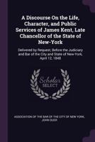 A Discourse On the Life, Character, and Public Services of James Kent, Late Chancellor of the State of New-York: Delivered by Request, Before the ... City and State of New-York, April 12, 1848 1275641008 Book Cover