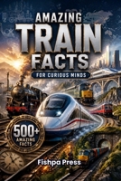 Amazing Train Facts: 500+ Fascinating Facts About Trains, Railways, High-Speed Rail, Engineering, History, Famous Routes, and Incredible Railway ... of All Ages (Amazing Facts for Curious Minds) B0H9SZ373C Book Cover