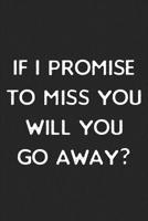 If I Promise To Miss You, Will You Go Away?: Lined Journal: For People With a Sense of Humor 1076445756 Book Cover