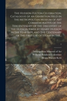 The Hudson-Fulton Celebration. Catalogue of an Exhibition Held in the Metropolitan Museum of Art Commemorative of the Tercentenary of the Discovery of ... of the First Use of Steam in The...; 1 1014697174 Book Cover