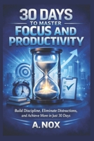 30 Days to Master Focus and Productivity: Build Discipline, Eliminate Distractions, and Achieve More in Just 30 Days (30 Days Success Series) B0GB9SL643 Book Cover