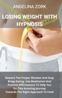 Losing Weight with Hypnosis: Restore The Proper Mindset And Stop Binge Eating. Use Meditation And Positive Affirmations To Help You On This Amazing Journey Towards The Right Approach To Food 1801914230 Book Cover