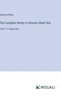 The Complete Works of Artemus Ward; War: Part 2 - in large print 3387024908 Book Cover