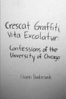 Crescat Graffiti, Vita Excolatur: Confessions of the University of Chicago 0557172055 Book Cover