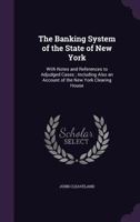 The Banking System of the State of New York: With Notes and References to Adjudged Cases; Including Also an Account of the New York Clearing House 1019881631 Book Cover